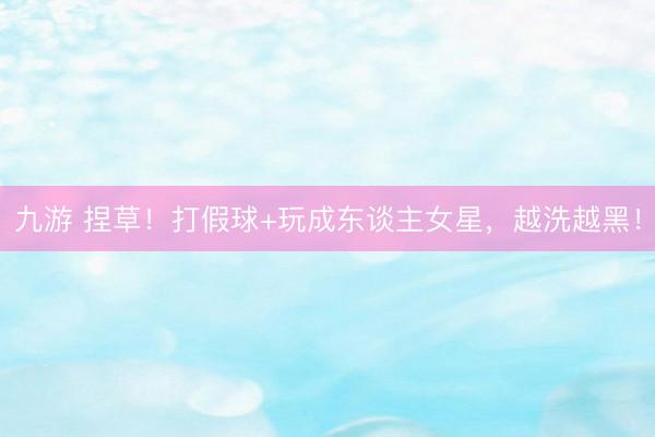 九游 捏草！打假球+玩成东谈主女星，越洗越黑！