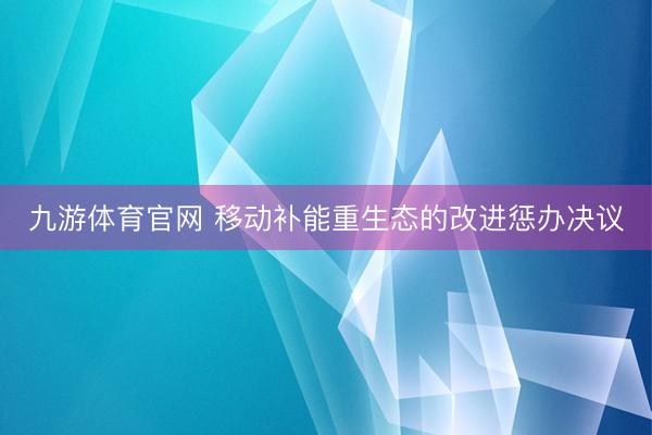 九游体育官网 移动补能重生态的改进惩办决议