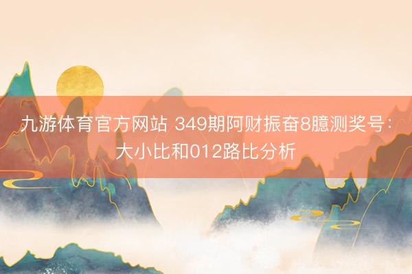 九游体育官方网站 349期阿财振奋8臆测奖号：大小比和012路比分析