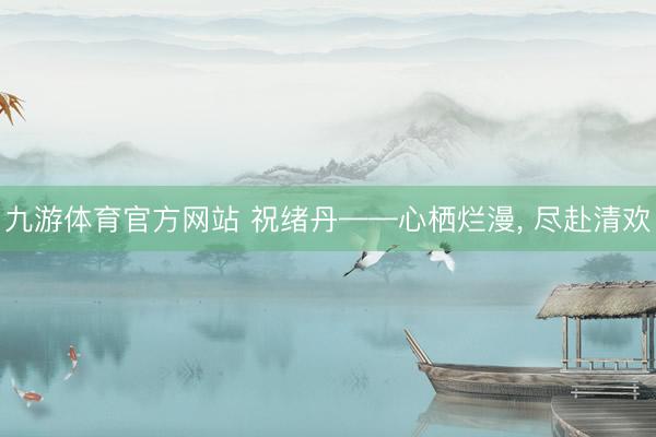 九游体育官方网站 祝绪丹——心栖烂漫, 尽赴清欢