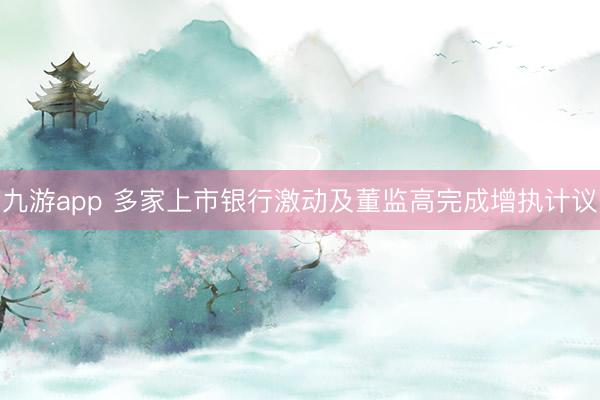 九游app 多家上市银行激动及董监高完成增执计议