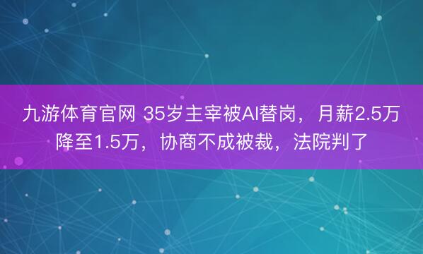 九游体育官网 35岁主宰被AI替岗，月薪2.5万降至1.5万，协商不成被裁，法院判了